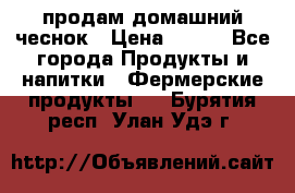 продам домашний чеснок › Цена ­ 100 - Все города Продукты и напитки » Фермерские продукты   . Бурятия респ.,Улан-Удэ г.